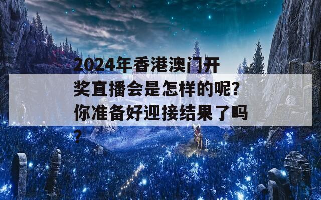 2024年香港澳门开奖直播会是怎样的呢？你准备好迎接结果了吗？