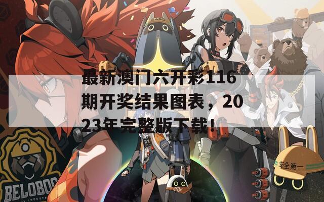 最新澳门六开彩116期开奖结果图表，2023年完整版下载！