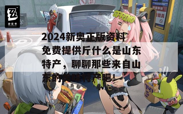 2024新奥正版资料免费提供斤什么是山东特产，聊聊那些来自山东的美味特产吧！