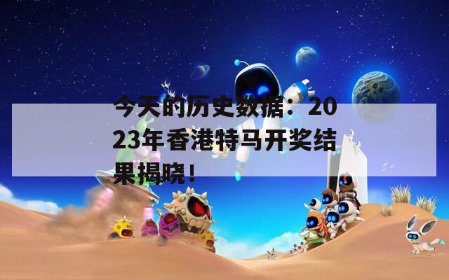 今天的历史数据：2023年香港特马开奖结果揭晓！