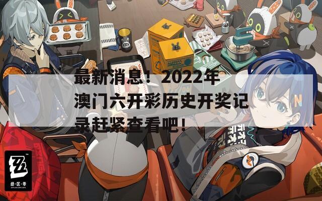 最新消息！2022年澳门六开彩历史开奖记录赶紧查看吧！