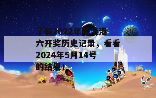 了解2022年香港港六开奖历史记录，看看2024年5月14号的结果！