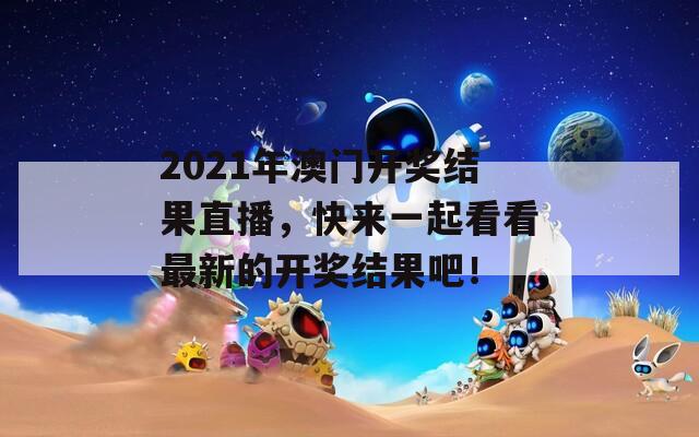 2021年澳门开奖结果直播，快来一起看看最新的开奖结果吧！