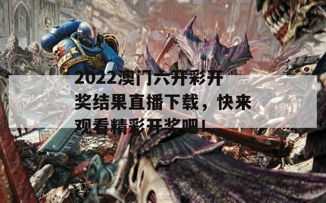 2022澳门六开彩开奖结果直播下载，快来观看精彩开奖吧！