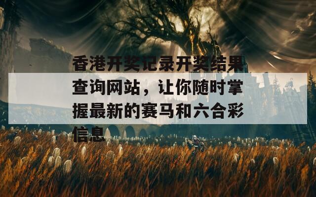 香港开奖记录开奖结果查询网站，让你随时掌握最新的赛马和六合彩信息