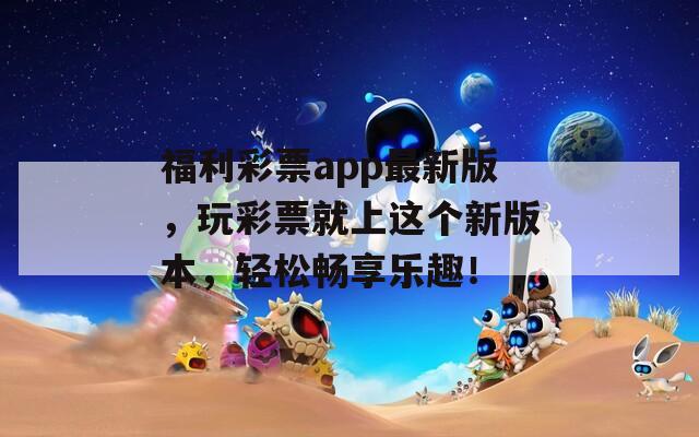 福利彩票app最新版，玩彩票就上这个新版本，轻松畅享乐趣！