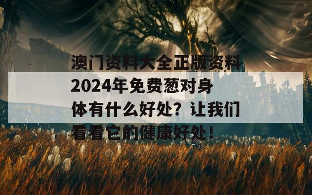 澳门资料大全正版资料2024年免费葱对身体有什么好处？让我们看看它的健康好处！