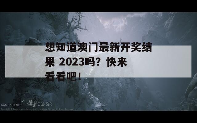 想知道澳门最新开奖结果 2023吗？快来看看吧！