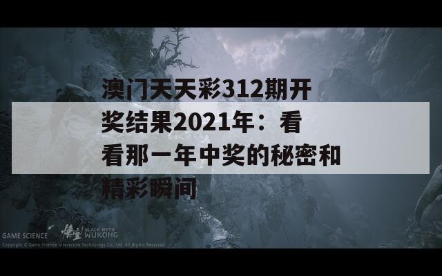 澳门天天彩312期开奖结果2021年：看看那一年中奖的秘密和精彩瞬间