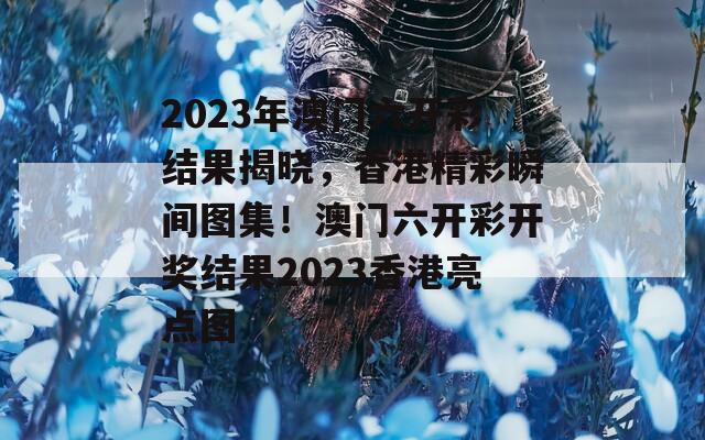 2023年澳门六开彩结果揭晓，香港精彩瞬间图集！澳门六开彩开奖结果2023香港亮点图