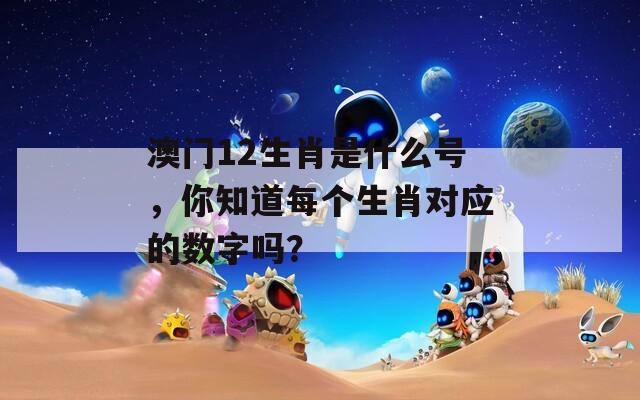 澳门12生肖是什么号，你知道每个生肖对应的数字吗？