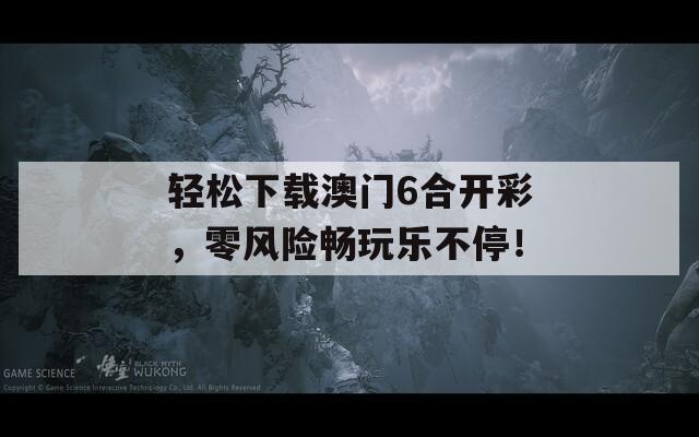 轻松下载澳门6合开彩，零风险畅玩乐不停！