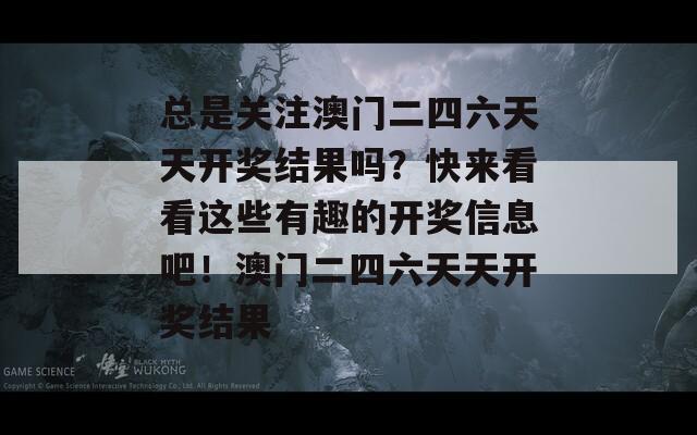 总是关注澳门二四六天天开奖结果吗？快来看看这些有趣的开奖信息吧！澳门二四六天天开奖结果