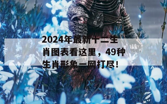 2024年最新十二生肖图表看这里，49种生肖形象一网打尽！