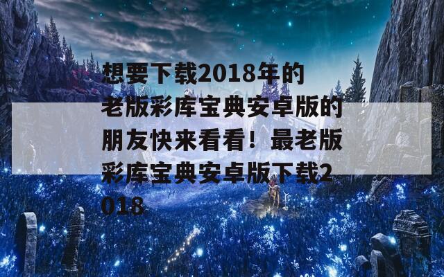 想要下载2018年的老版彩库宝典安卓版的朋友快来看看！最老版彩库宝典安卓版下载2018