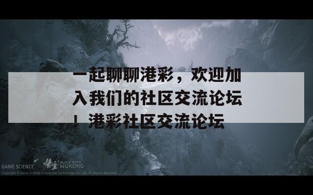 一起聊聊港彩，欢迎加入我们的社区交流论坛！港彩社区交流论坛