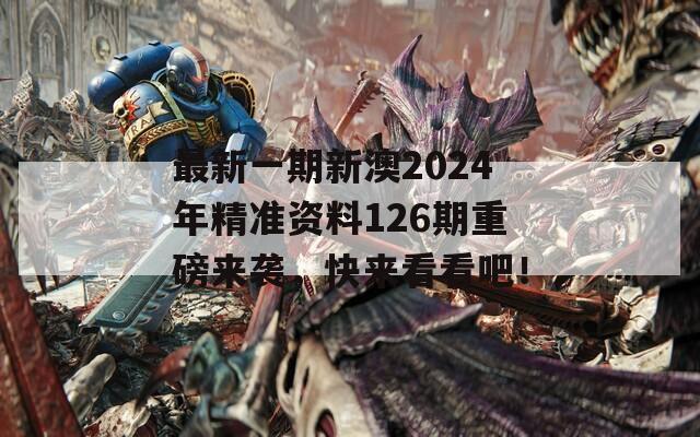 最新一期新澳2024年精准资料126期重磅来袭，快来看看吧！