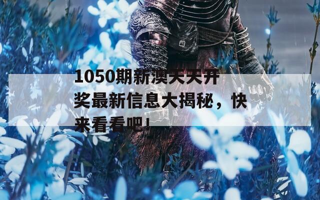 1050期新澳天天开奖最新信息大揭秘，快来看看吧！