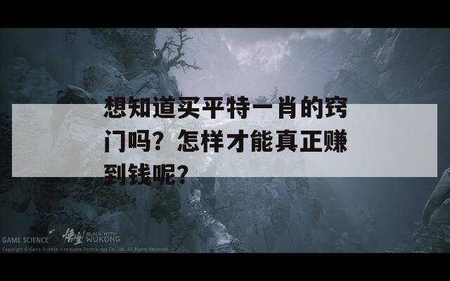 想知道买平特一肖的窍门吗？怎样才能真正赚到钱呢？