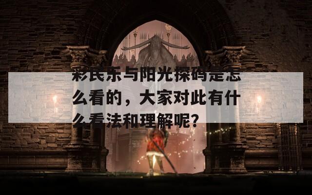 彩民乐与阳光探码是怎么看的，大家对此有什么看法和理解呢？