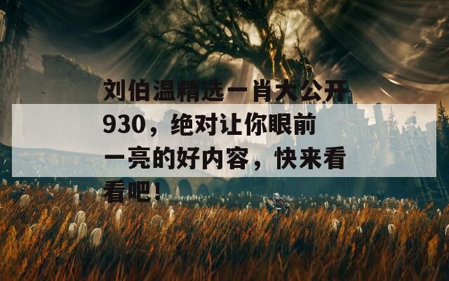 刘伯温精选一肖大公开930，绝对让你眼前一亮的好内容，快来看看吧！