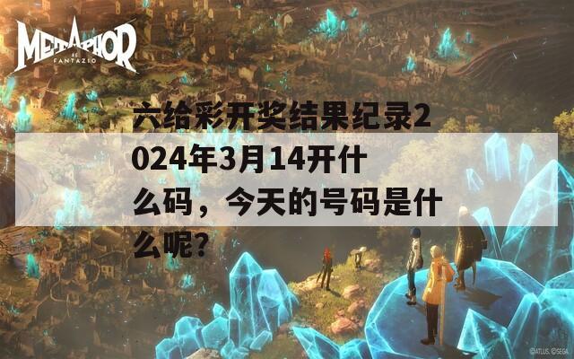 六给彩开奖结果纪录2024年3月14开什么码，今天的号码是什么呢？