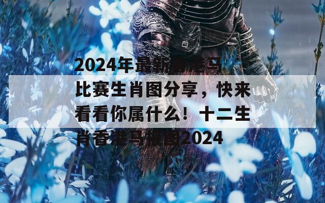 2024年最新香港马比赛生肖图分享，快来看看你属什么！十二生肖香港马报图2024