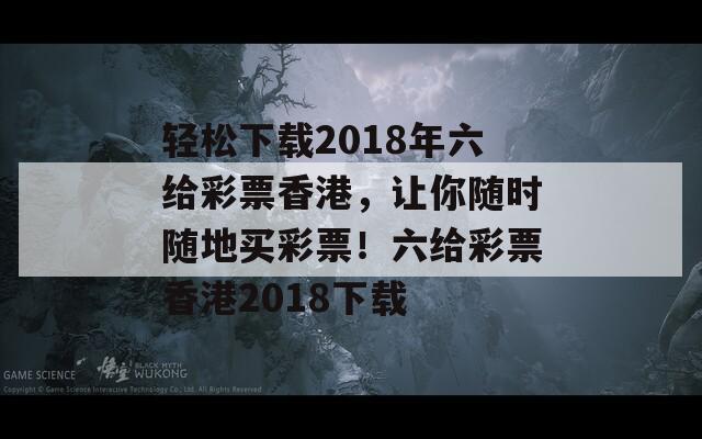 轻松下载2018年六给彩票香港，让你随时随地买彩票！六给彩票香港2018下载