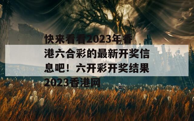 快来看看2023年香港六合彩的最新开奖信息吧！六开彩开奖结果2023香港网