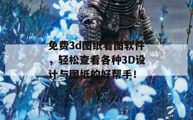 免费3d图纸看图软件，轻松查看各种3D设计与图纸的好帮手！