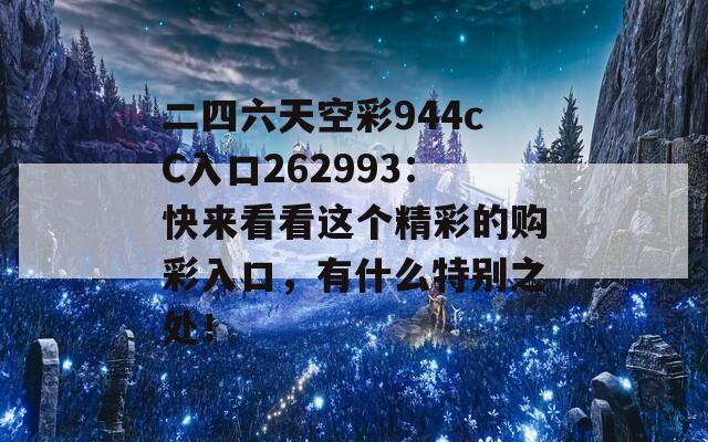 二四六天空彩944cC入口262993：快来看看这个精彩的购彩入口，有什么特别之处！