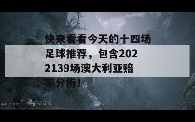 快来看看今天的十四场足球推荐，包含2022139场澳大利亚赔率分析！