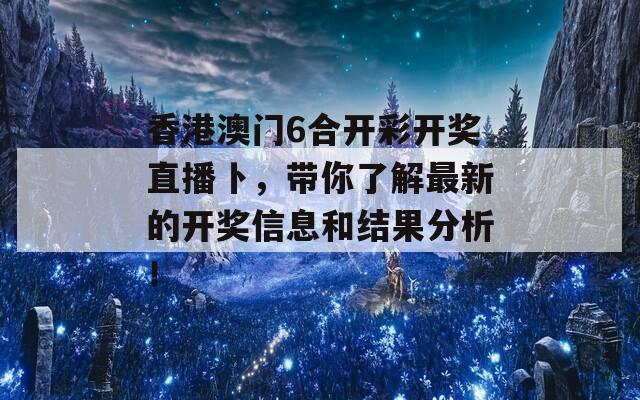 香港澳门6合开彩开奖直播卜，带你了解最新的开奖信息和结果分析！