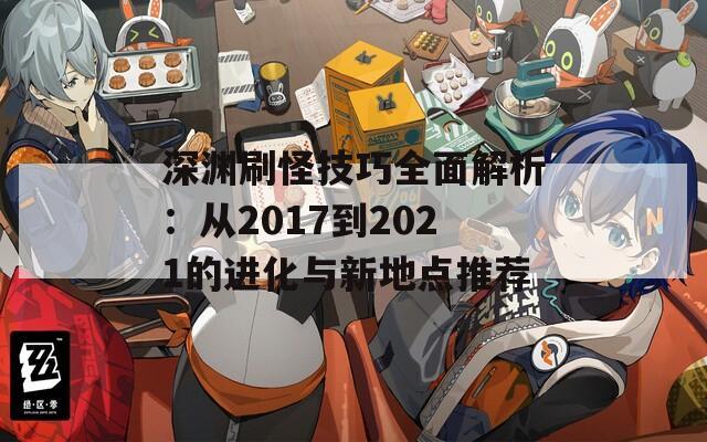 深渊刷怪技巧全面解析：从2017到2021的进化与新地点推荐