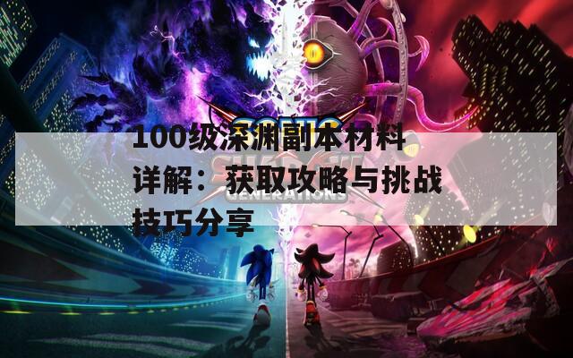 100级深渊副本材料详解：获取攻略与挑战技巧分享