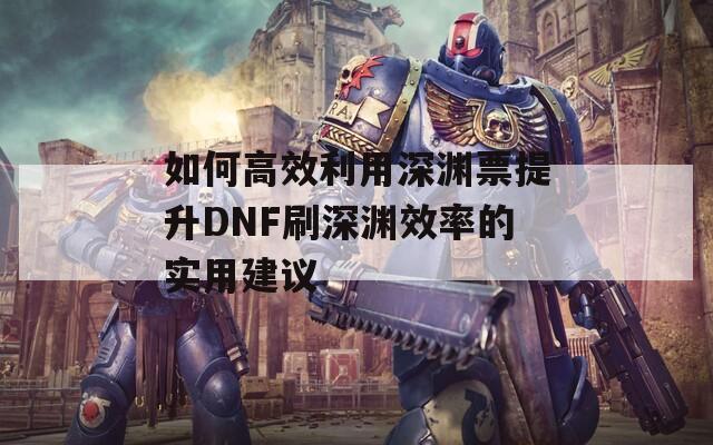 如何高效利用深渊票提升DNF刷深渊效率的实用建议