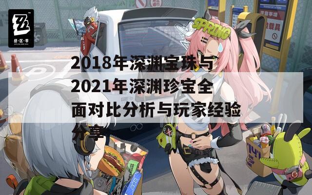 2018年深渊宝珠与2021年深渊珍宝全面对比分析与玩家经验分享