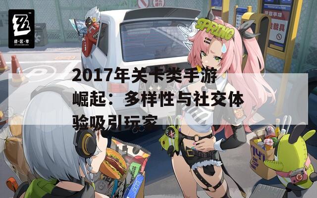 2017年关卡类手游崛起：多样性与社交体验吸引玩家