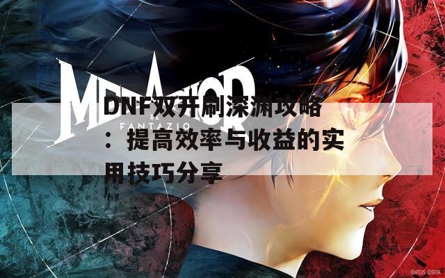 DNF双开刷深渊攻略：提高效率与收益的实用技巧分享