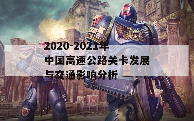 2020-2021年中国高速公路关卡发展与交通影响分析