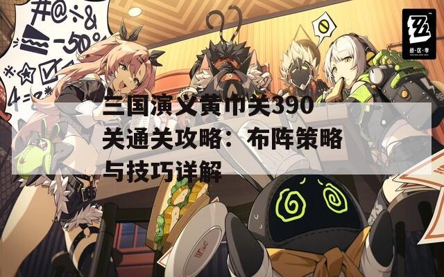 三国演义黄巾关390关通关攻略：布阵策略与技巧详解