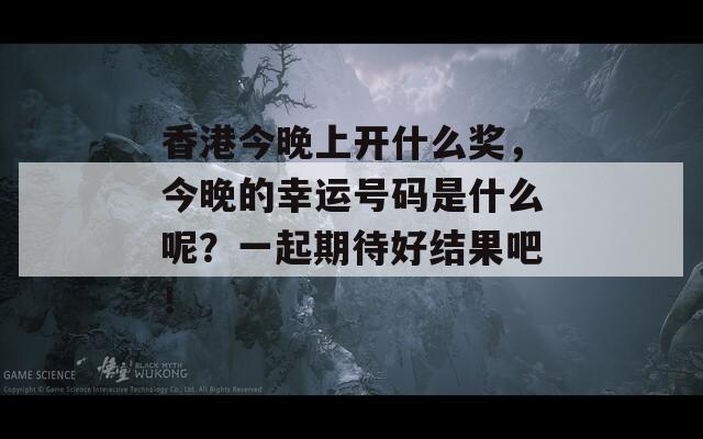 香港今晚上开什么奖，今晚的幸运号码是什么呢？一起期待好结果吧！