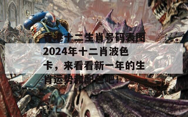 香港十二生肖号码表图2024年十二肖波色卡，来看看新一年的生肖运势和配色吧！