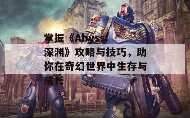 掌握《Abyss: 深渊》攻略与技巧，助你在奇幻世界中生存与成长