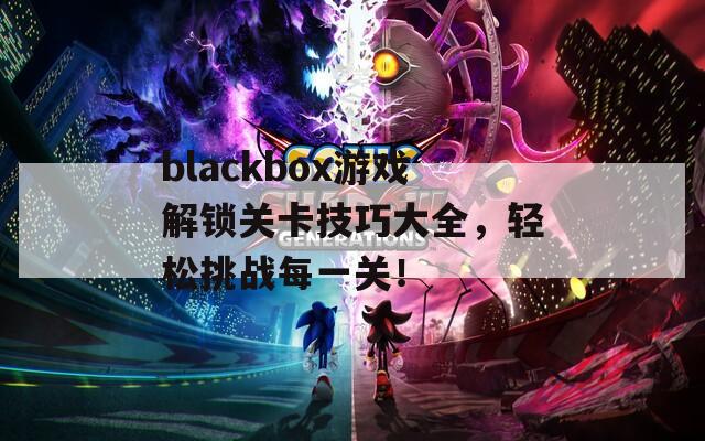 blackbox游戏解锁关卡技巧大全，轻松挑战每一关！