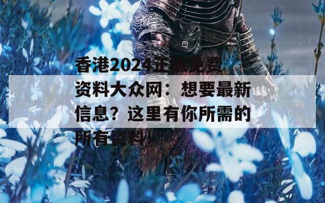 香港2024正版免费资料大众网：想要最新信息？这里有你所需的所有资料！