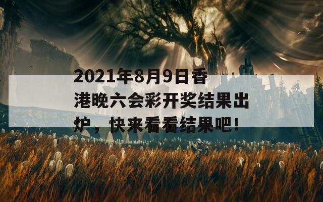 2021年8月9日香港晚六会彩开奖结果出炉，快来看看结果吧！