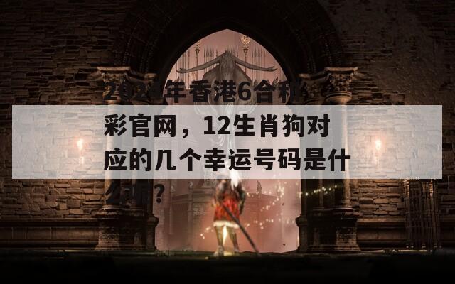 2024年香港6合和彩官网，12生肖狗对应的几个幸运号码是什么呢？