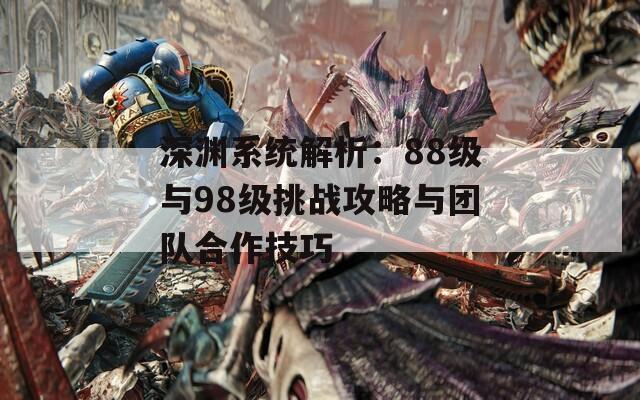 深渊系统解析：88级与98级挑战攻略与团队合作技巧