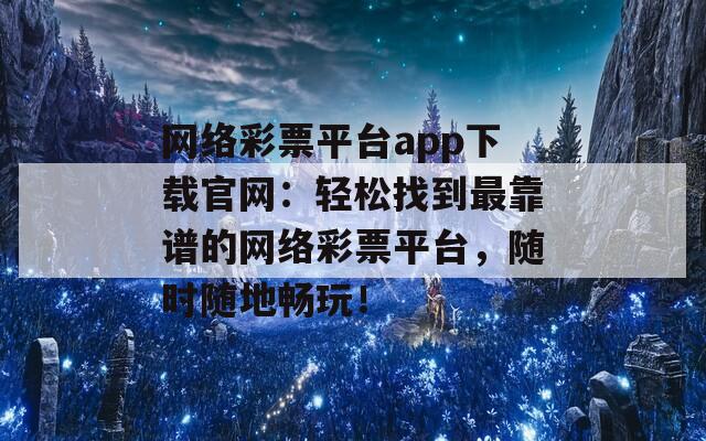 网络彩票平台app下载官网：轻松找到最靠谱的网络彩票平台，随时随地畅玩！